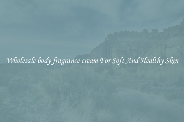 Wholesale body fragrance cream For Soft And Healthy Skin