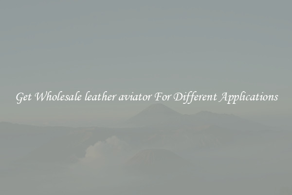 Get Wholesale leather aviator For Different Applications