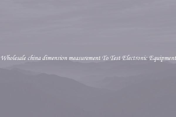 Wholesale china dimension measurement To Test Electronic Equipment