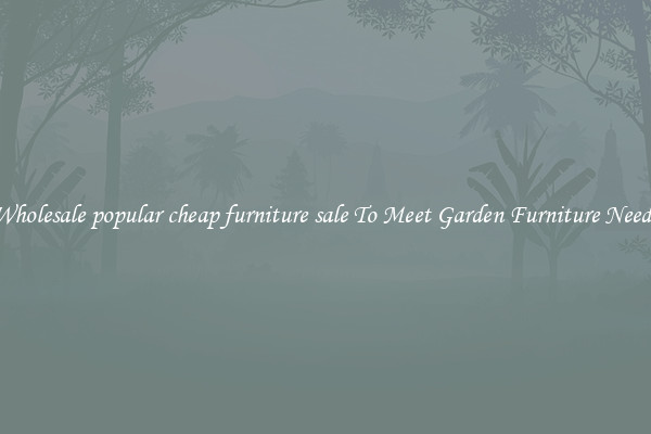 Wholesale popular cheap furniture sale To Meet Garden Furniture Needs