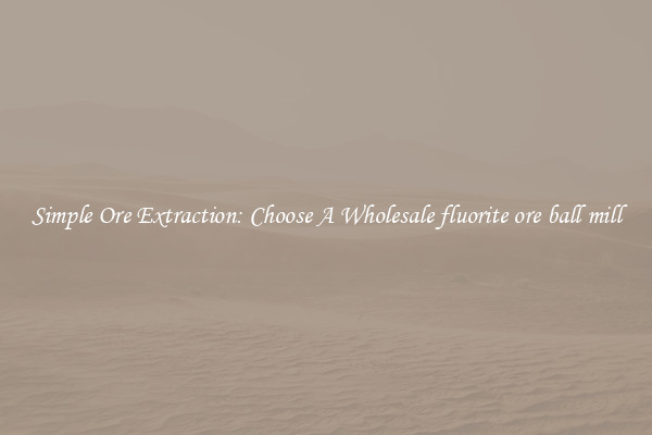 Simple Ore Extraction: Choose A Wholesale fluorite ore ball mill