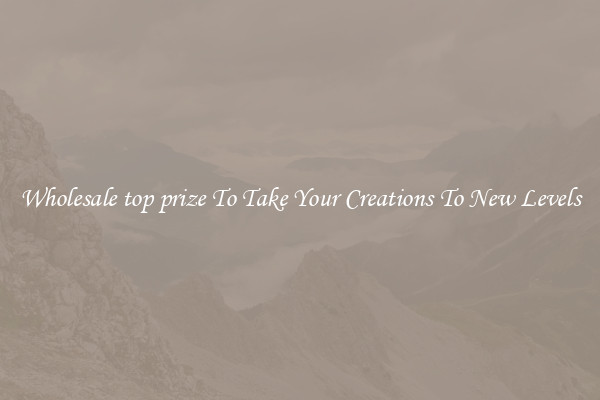 Wholesale top prize To Take Your Creations To New Levels