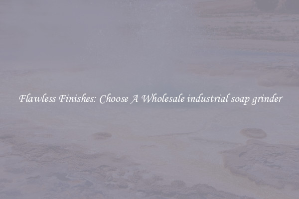  Flawless Finishes: Choose A Wholesale industrial soap grinder 