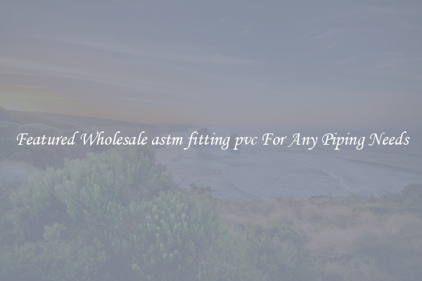 Featured Wholesale astm fitting pvc For Any Piping Needs
