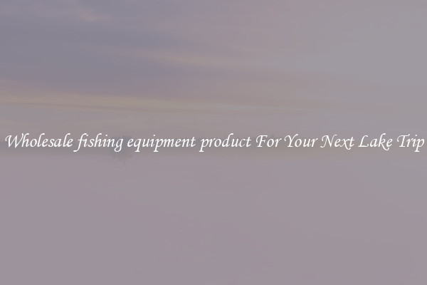 Wholesale fishing equipment product For Your Next Lake Trip