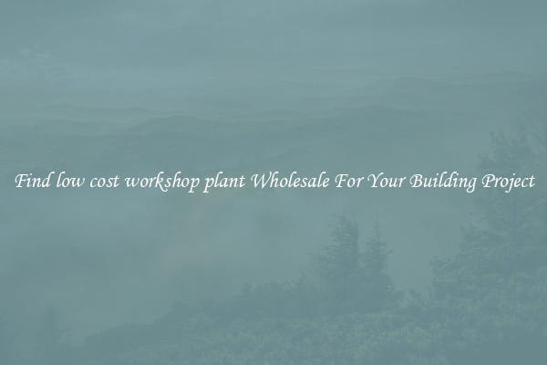 Find low cost workshop plant Wholesale For Your Building Project