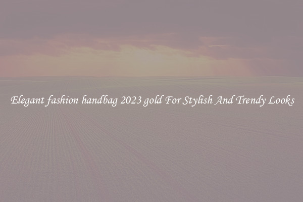 Elegant fashion handbag 2023 gold For Stylish And Trendy Looks