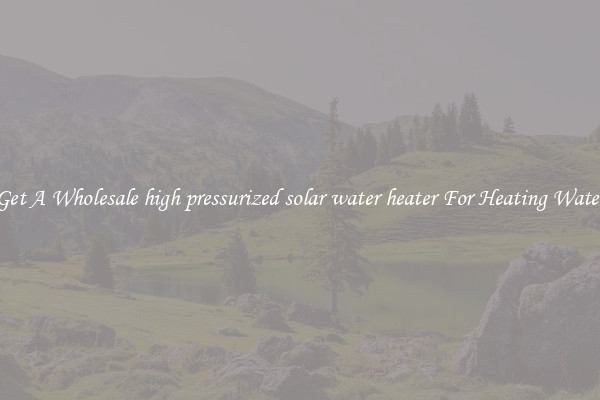 Get A Wholesale high pressurized solar water heater For Heating Water