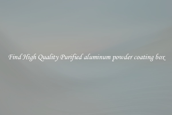 Find High Quality Purified aluminum powder coating box