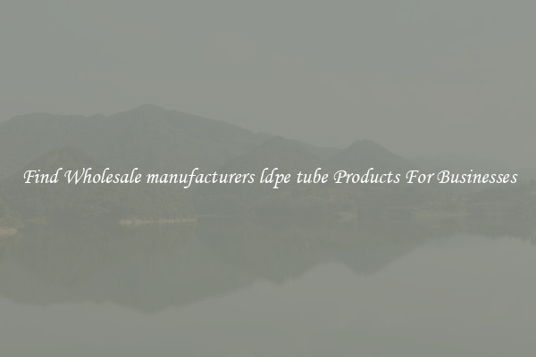 Find Wholesale manufacturers ldpe tube Products For Businesses