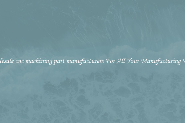 Wholesale cnc machining part manufacturers For All Your Manufacturing Needs