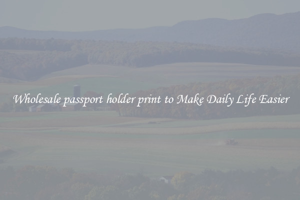 Wholesale passport holder print to Make Daily Life Easier
