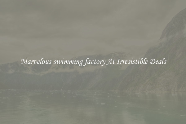 Marvelous swimming factory At Irresistible Deals