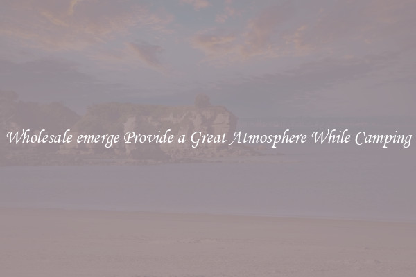 Wholesale emerge Provide a Great Atmosphere While Camping