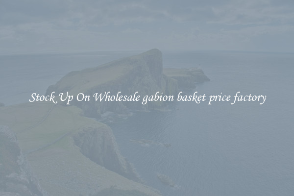 Stock Up On Wholesale gabion basket price factory