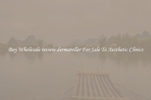 Buy Wholesale review dermaroller For Sale To Aesthetic Clinics