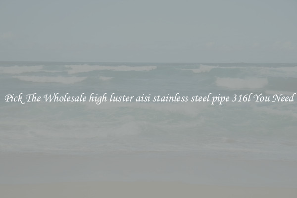 Pick The Wholesale high luster aisi stainless steel pipe 316l You Need