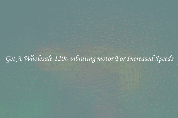 Get A Wholesale 120v vibrating motor For Increased Speeds