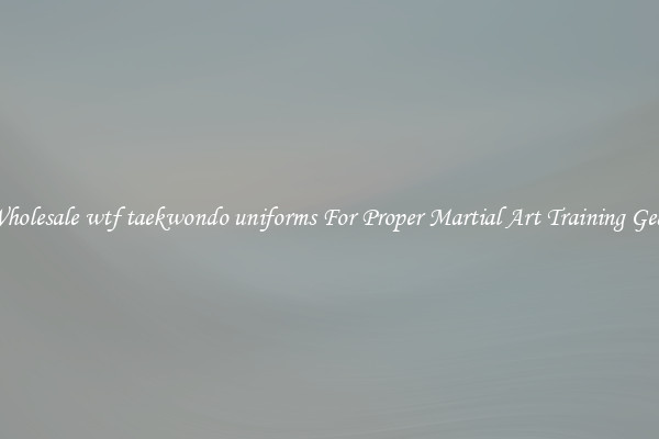 Wholesale wtf taekwondo uniforms For Proper Martial Art Training Gear