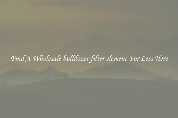 Find A Wholesale bulldozer filter element For Less Here