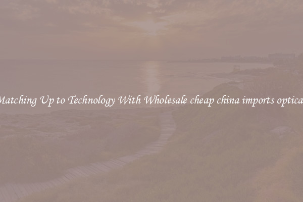 Matching Up to Technology With Wholesale cheap china imports opticals