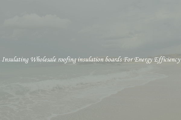 Insulating Wholesale roofing insulation boards For Energy Efficiency