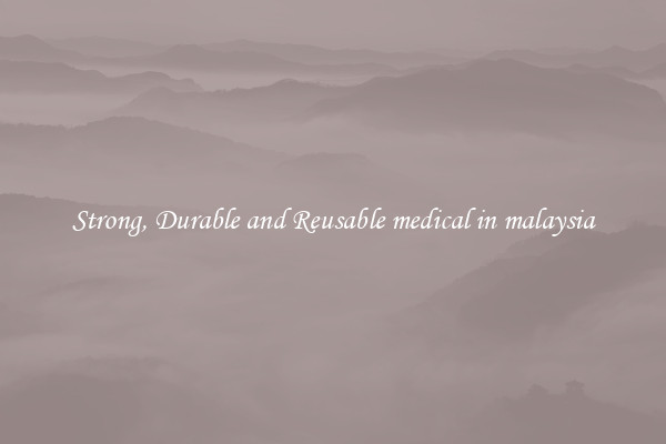 Strong, Durable and Reusable medical in malaysia