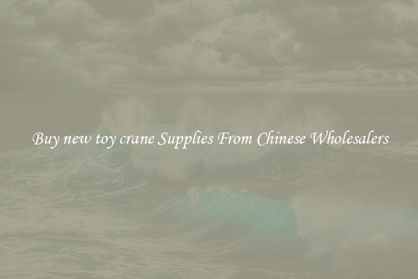 Buy new toy crane Supplies From Chinese Wholesalers