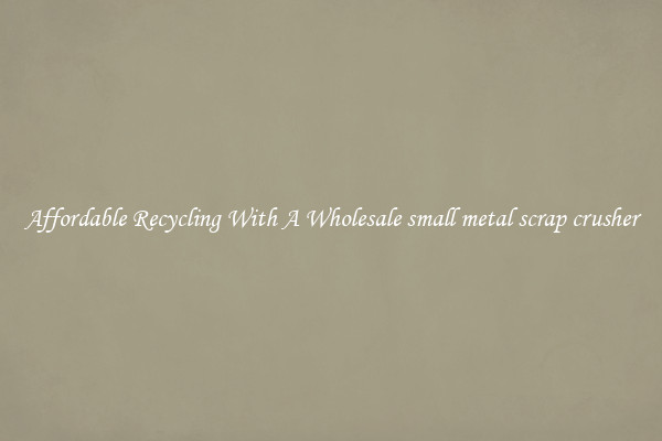 Affordable Recycling With A Wholesale small metal scrap crusher