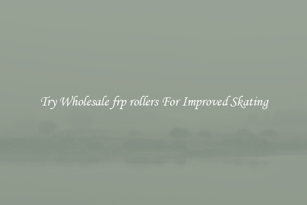 Try Wholesale frp rollers For Improved Skating
