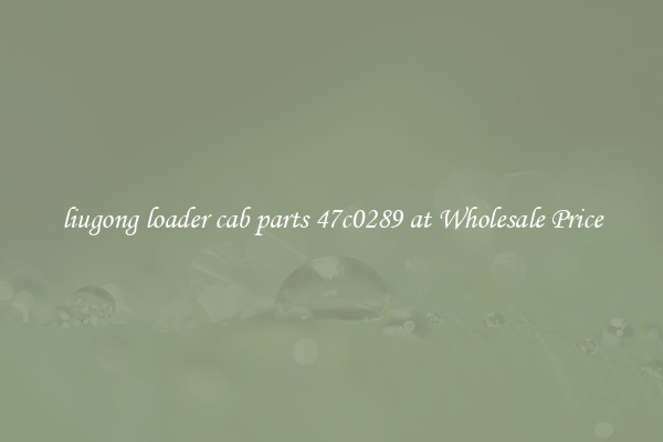 liugong loader cab parts 47c0289 at Wholesale Price