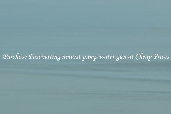 Purchase Fascinating newest pump water gun at Cheap Prices