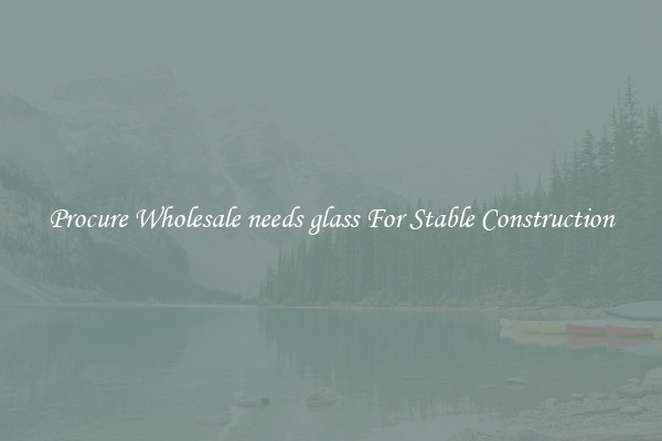 Procure Wholesale needs glass For Stable Construction