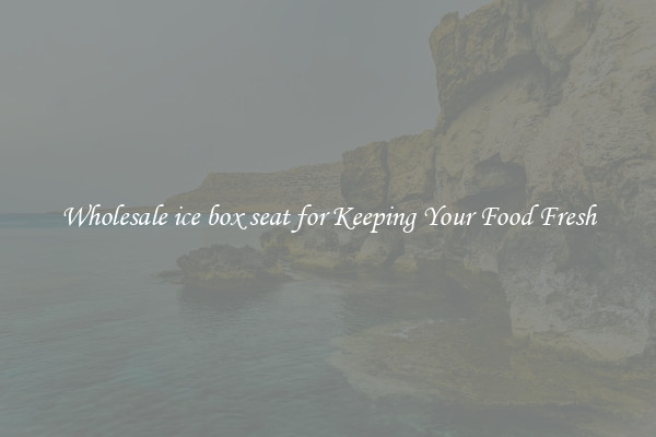 Wholesale ice box seat for Keeping Your Food Fresh