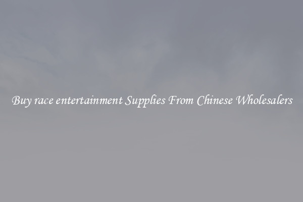 Buy race entertainment Supplies From Chinese Wholesalers