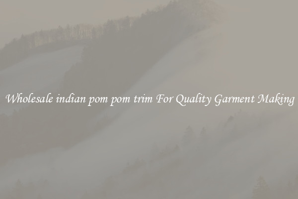 Wholesale indian pom pom trim For Quality Garment Making