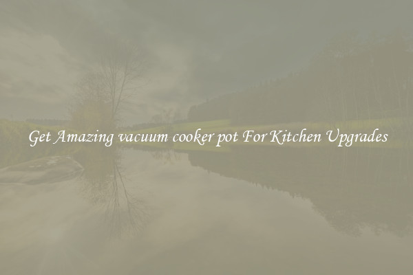 Get Amazing vacuum cooker pot For Kitchen Upgrades