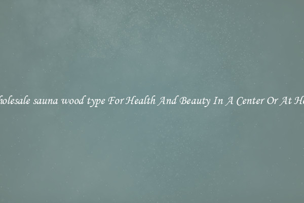 Wholesale sauna wood type For Health And Beauty In A Center Or At Home